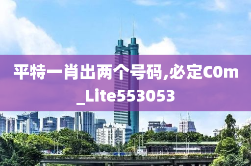 平特一肖出两个号码,必定C0m_Lite553053