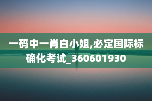 一码中一肖白小姐,必定国际标确化考试_360601930