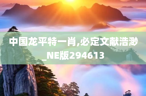 中国龙平特一肖,必定文献浩渺_NE版294613