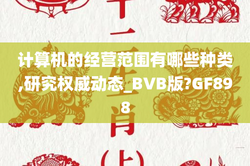 计算机的经营范围有哪些种类,研究权威动态_BVB版?GF898