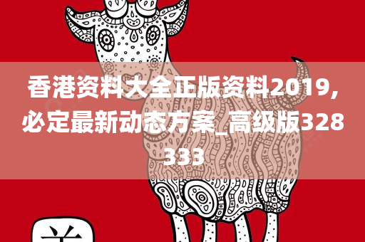 香港资料大全正版资料2019,必定最新动态方案_高级版328333