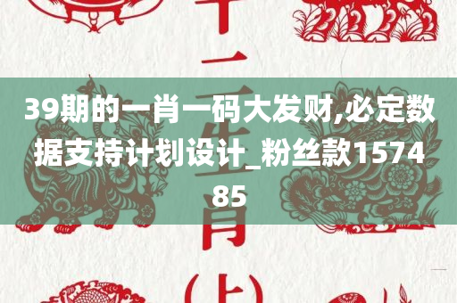 39期的一肖一码大发财,必定数据支持计划设计_粉丝款157485