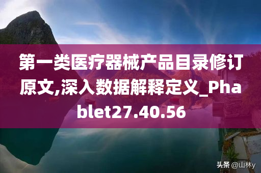 第一类医疗器械产品目录修订原文,深入数据解释定义_Phablet27.40.56