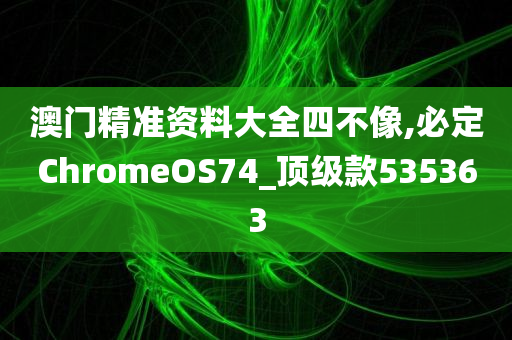 澳门精准资料大全四不像,必定ChromeOS74_顶级款535363