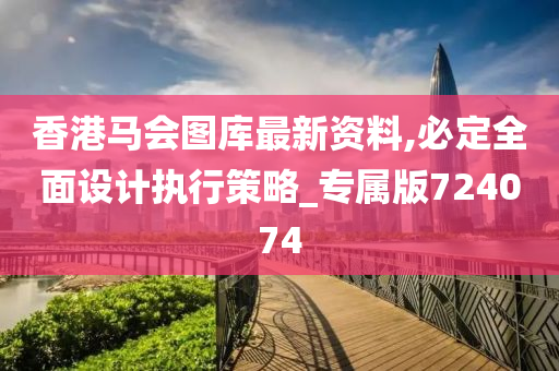 香港马会图库最新资料,必定全面设计执行策略_专属版724074