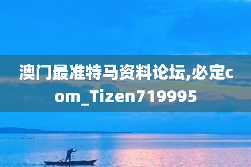 澳门最准特马资料论坛,必定com_Tizen719995