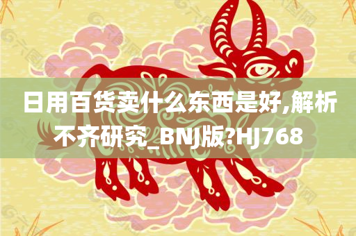 日用百货卖什么东西是好,解析不齐研究_BNJ版?HJ768