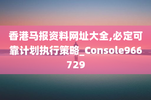 香港马报资料网址大全,必定可靠计划执行策略_Console966729