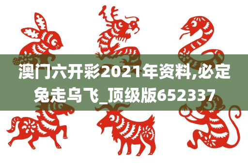 澳门六开彩2021年资料,必定兔走乌飞_顶级版652337