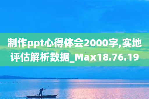 制作ppt心得体会2000字,实地评估解析数据_Max18.76.19