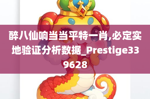 醉八仙响当当平特一肖,必定实地验证分析数据_Prestige339628