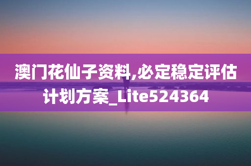 澳门花仙子资料,必定稳定评估计划方案_Lite524364