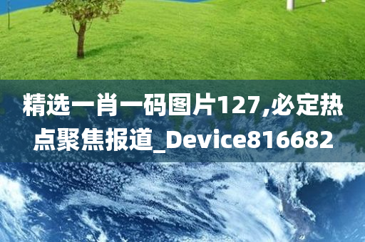 精选一肖一码图片127,必定热点聚焦报道_Device816682