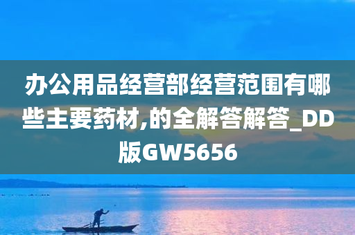 办公用品经营部经营范围有哪些主要药材,的全解答解答_DD版GW5656