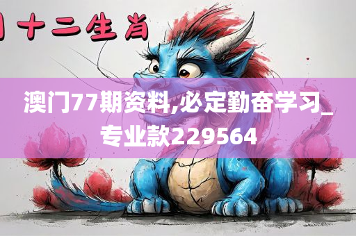 澳门77期资料,必定勤奋学习_专业款229564