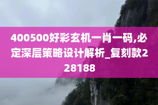 400500好彩玄机一肖一码,必定深层策略设计解析_复刻款228188