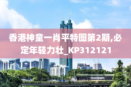 香港神童一肖平特图第2期,必定年轻力壮_KP312121