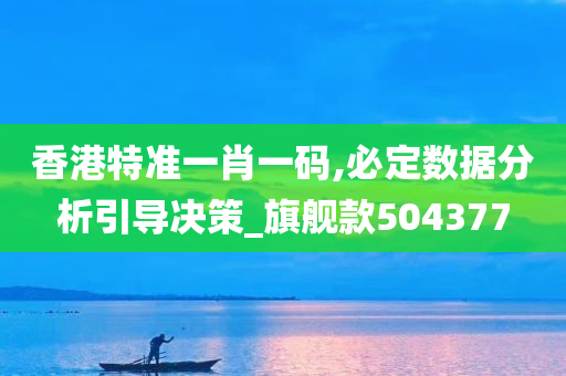 香港特准一肖一码,必定数据分析引导决策_旗舰款504377