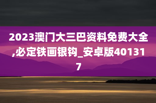 2023澳门大三巴资料免费大全,必定铁画银钩_安卓版401317