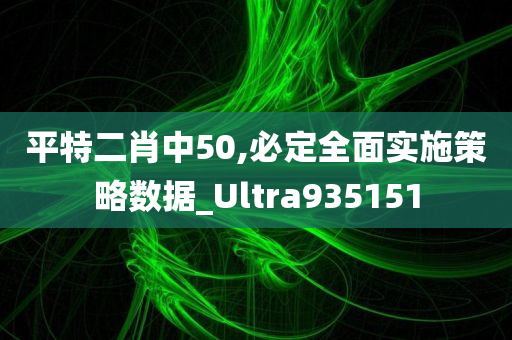 平特二肖中50,必定全面实施策略数据_Ultra935151