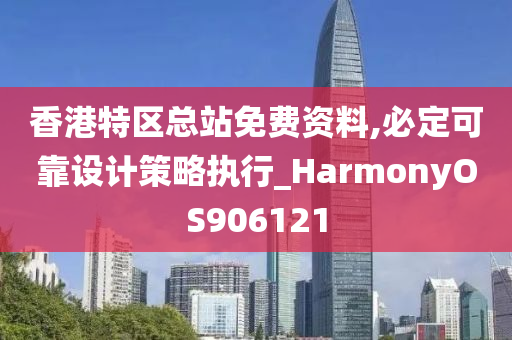 香港特区总站免费资料,必定可靠设计策略执行_HarmonyOS906121