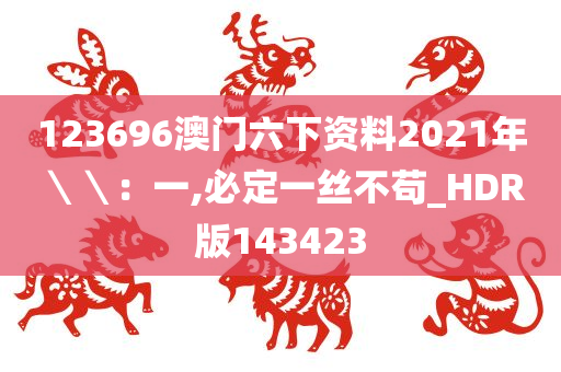 123696澳门六下资料2021年＼＼：一,必定一丝不苟_HDR版143423