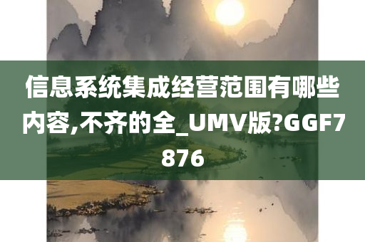 信息系统集成经营范围有哪些内容,不齐的全_UMV版?GGF7876