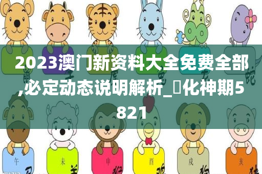 2023澳门新资料大全免费全部,必定动态说明解析_‌化神期5821