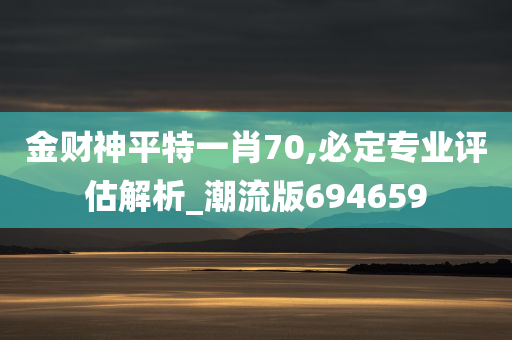 金财神平特一肖70,必定专业评估解析_潮流版694659