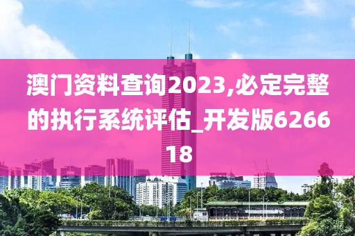 澳门资料查询2023,必定完整的执行系统评估_开发版626618