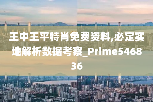 王中王平特肖免费资料,必定实地解析数据考察_Prime546836