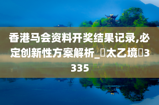 香港马会资料开奖结果记录,必定创新性方案解析_‌太乙境‌3335