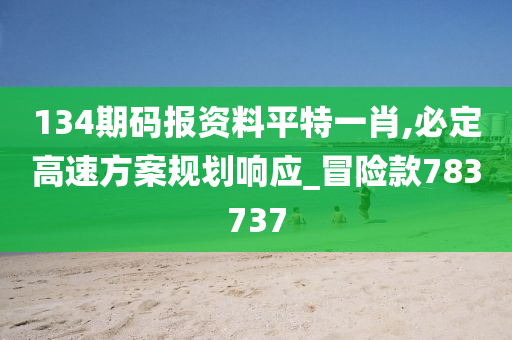 134期码报资料平特一肖,必定高速方案规划响应_冒险款783737