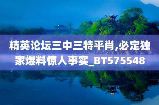 精英论坛三中三特平肖,必定独家爆料惊人事实_BT575548