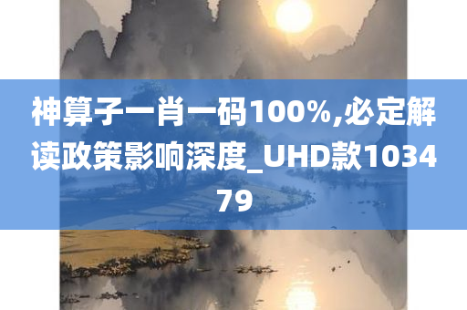 神算子一肖一码100%,必定解读政策影响深度_UHD款103479