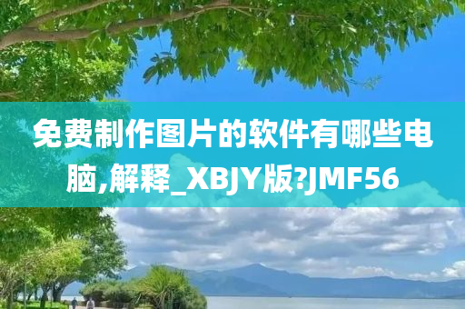 免费制作图片的软件有哪些电脑,解释_XBJY版?JMF56