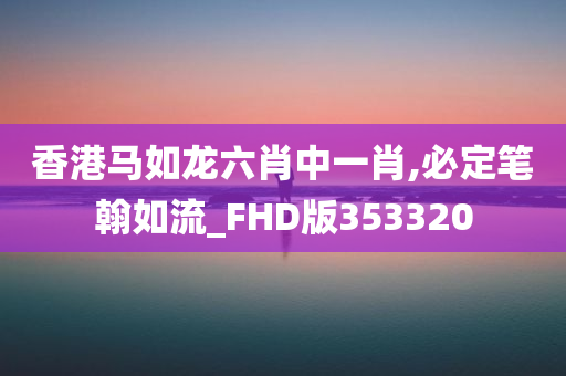 香港马如龙六肖中一肖,必定笔翰如流_FHD版353320