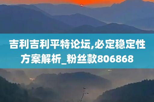 吉利吉利平特论坛,必定稳定性方案解析_粉丝款806868