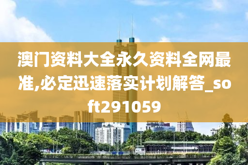 澳门资料大全永久资料全网最准,必定迅速落实计划解答_soft291059