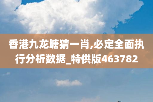 香港九龙塘猜一肖,必定全面执行分析数据_特供版463782