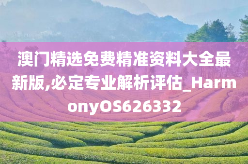 澳门精选免费精准资料大全最新版,必定专业解析评估_HarmonyOS626332