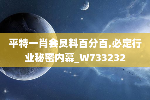 平特一肖会员料百分百,必定行业秘密内幕_W733232