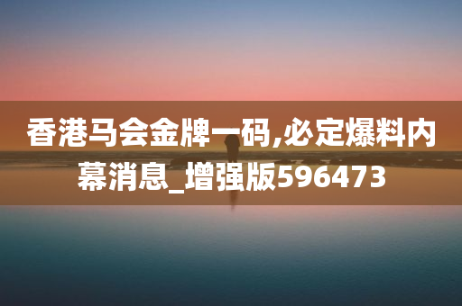 香港马会金牌一码,必定爆料内幕消息_增强版596473