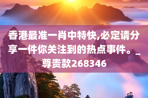 香港最准一肖中特快,必定请分享一件你关注到的热点事件。_尊贵款268346