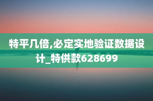 特平几倍,必定实地验证数据设计_特供款628699