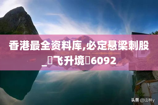 香港最全资料库,必定悬梁刺股_‌飞升境‌6092