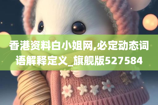 香港资料白小姐网,必定动态词语解释定义_旗舰版527584