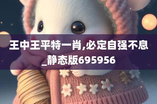 王中王平特一肖,必定自强不息_静态版695956