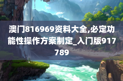 澳门816969资料大全,必定功能性操作方案制定_入门版917789