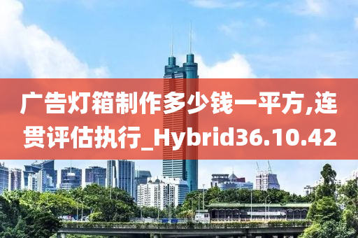 广告灯箱制作多少钱一平方,连贯评估执行_Hybrid36.10.42